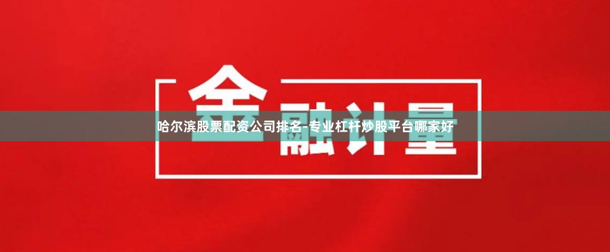 哈尔滨股票配资公司排名-专业杠杆炒股平台哪家好