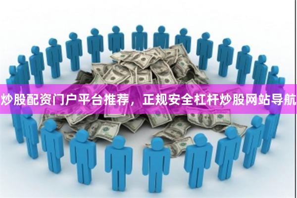 炒股配资门户平台推荐，正规安全杠杆炒股网站导航