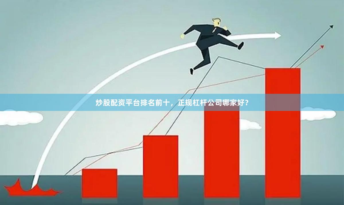 炒股配资平台排名前十，正规杠杆公司哪家好？
