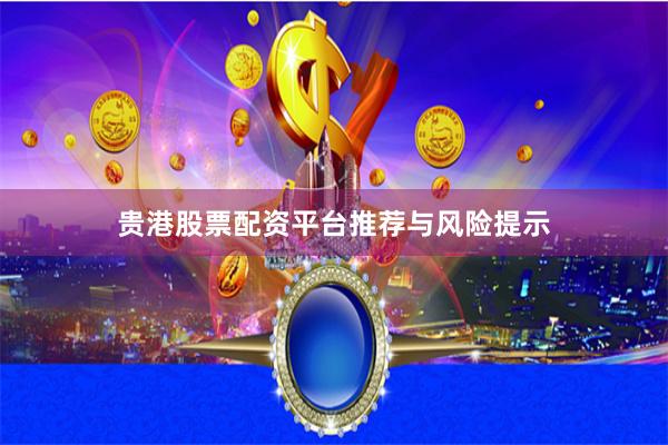 贵港股票配资平台推荐与风险提示