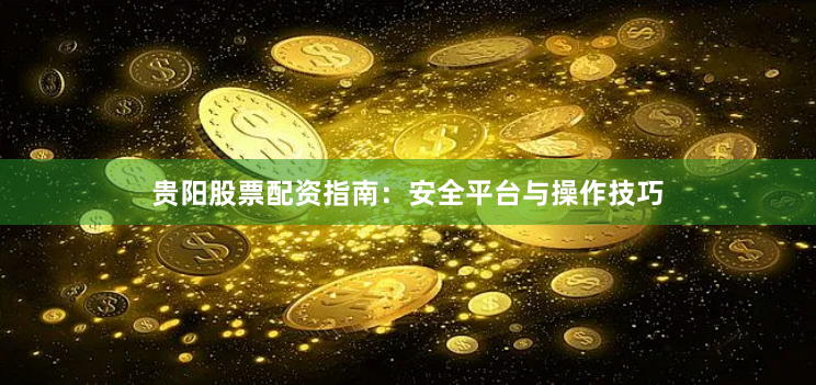 贵阳股票配资指南：安全平台与操作技巧