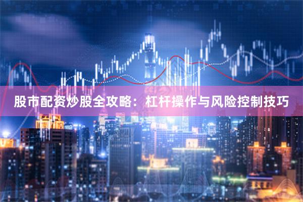 股市配资炒股全攻略：杠杆操作与风险控制技巧