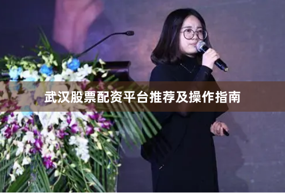 武汉股票配资平台推荐及操作指南
