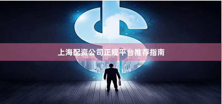 上海配资公司正规平台推荐指南
