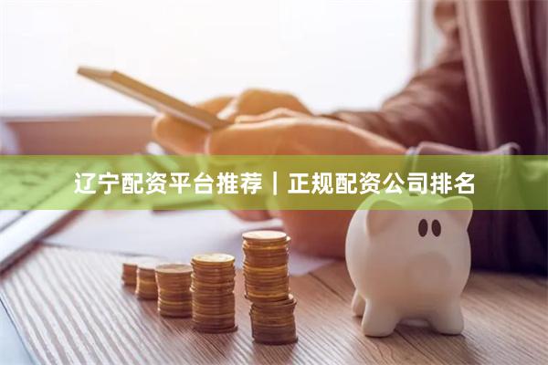 辽宁配资平台推荐｜正规配资公司排名