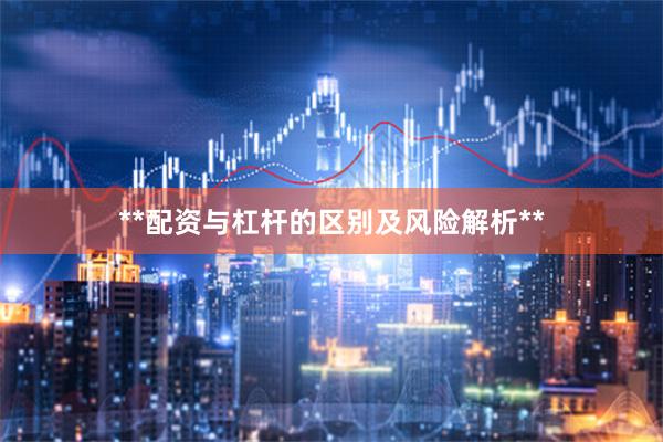 **配资与杠杆的区别及风险解析**