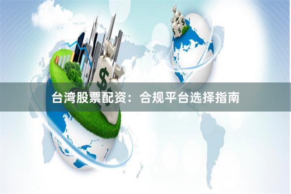 台湾股票配资：合规平台选择指南
