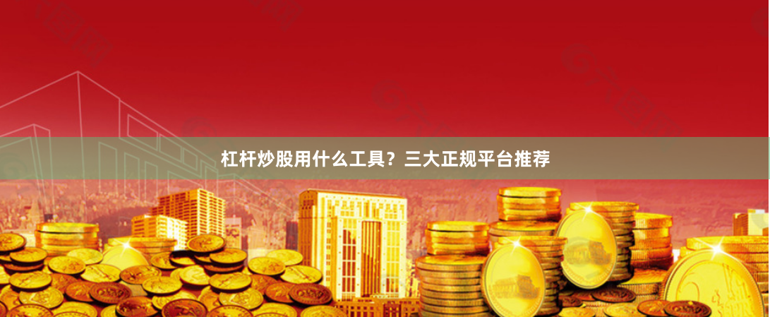 杠杆炒股用什么工具？三大正规平台推荐