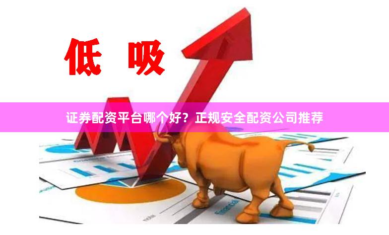 证券配资平台哪个好？正规安全配资公司推荐