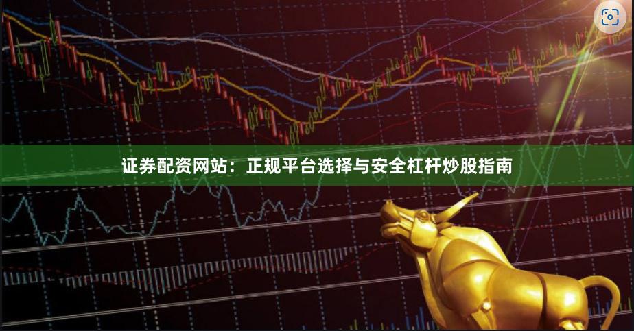 证券配资网站：正规平台选择与安全杠杆炒股指南
