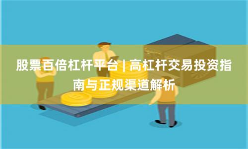 股票百倍杠杆平台 | 高杠杆交易投资指南与正规渠道解析