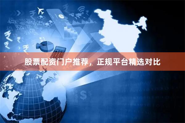 股票配资门户推荐，正规平台精选对比