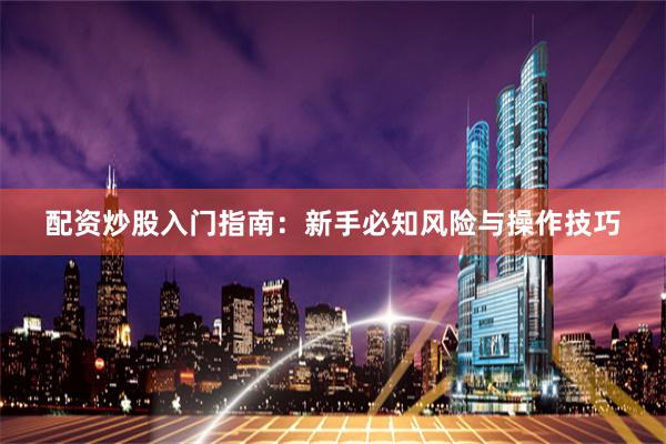 配资炒股入门指南：新手必知风险与操作技巧