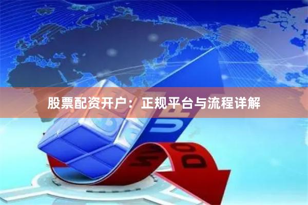 股票配资开户：正规平台与流程详解