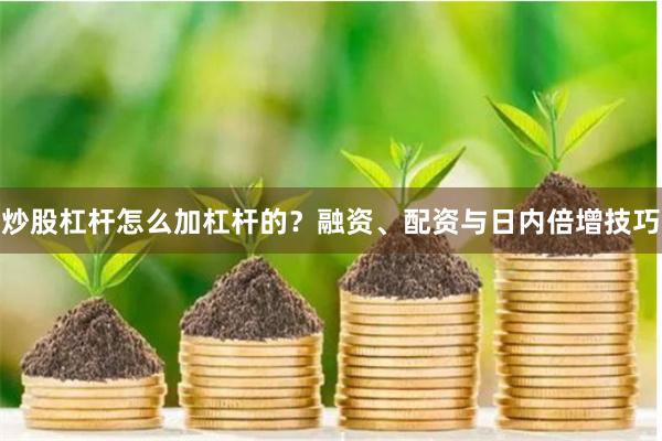 炒股杠杆怎么加杠杆的？融资、配资与日内倍增技巧