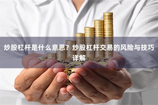 炒股杠杆是什么意思？炒股杠杆交易的风险与技巧详解