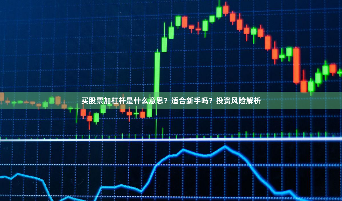 买股票加杠杆是什么意思?适合新手吗?投资风险解析