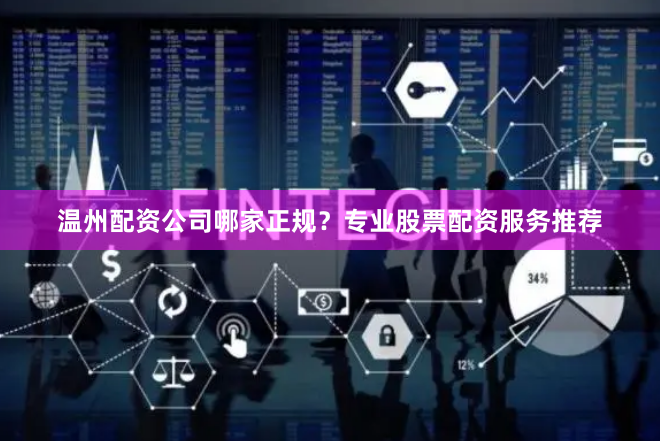 温州配资公司哪家正规？专业股票配资服务推荐