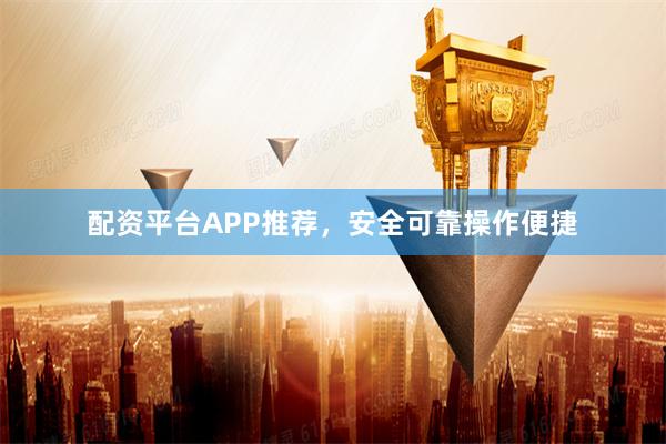 配资平台APP推荐,安全可靠操作便捷