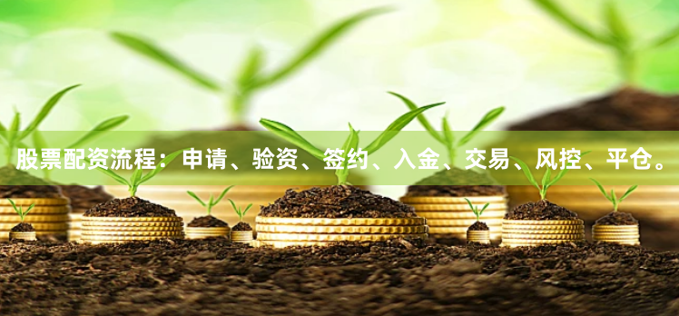 股票配资流程：申请、验资、签约、入金、交易、风控、平仓。