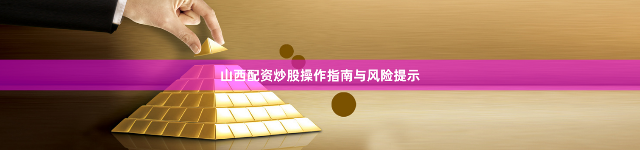 山西配资炒股操作指南与风险提示