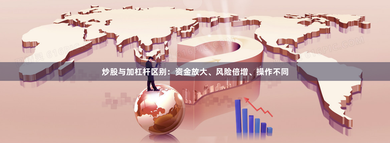 炒股与加杠杆区别：资金放大、风险倍增、操作不同