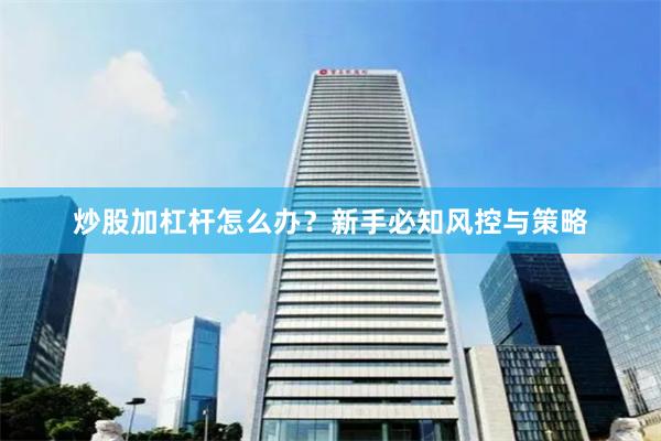 炒股加杠杆怎么办？新手必知风控与策略