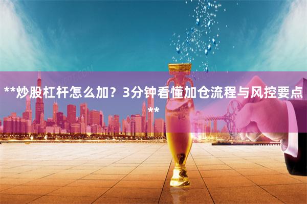 **炒股杠杆怎么加？3分钟看懂加仓流程与风控要点**