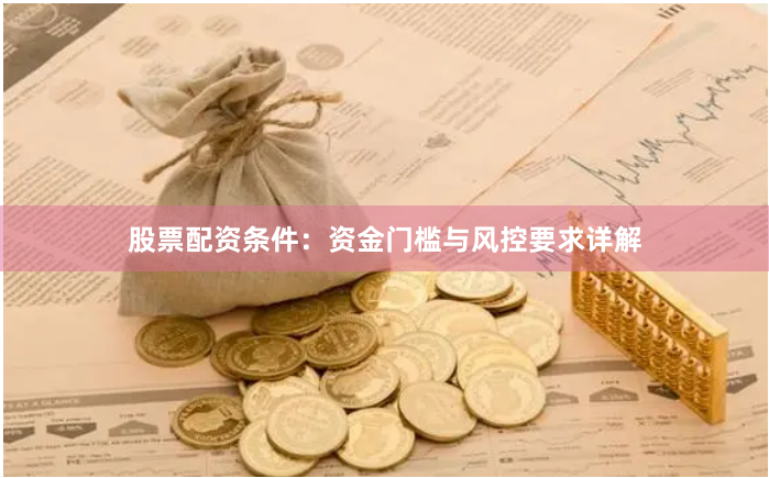 股票配资条件：资金门槛与风控要求详解